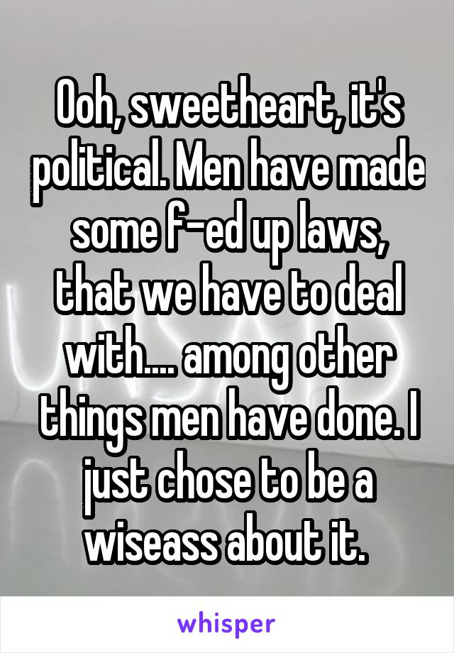 Ooh, sweetheart, it's political. Men have made some f-ed up laws, that we have to deal with.... among other things men have done. I just chose to be a wiseass about it. 