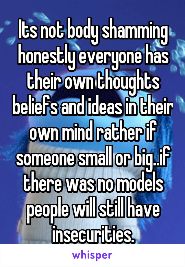 Its not body shamming honestly everyone has their own thoughts beliefs and ideas in their own mind rather if someone small or big..if there was no models people will still have insecurities.