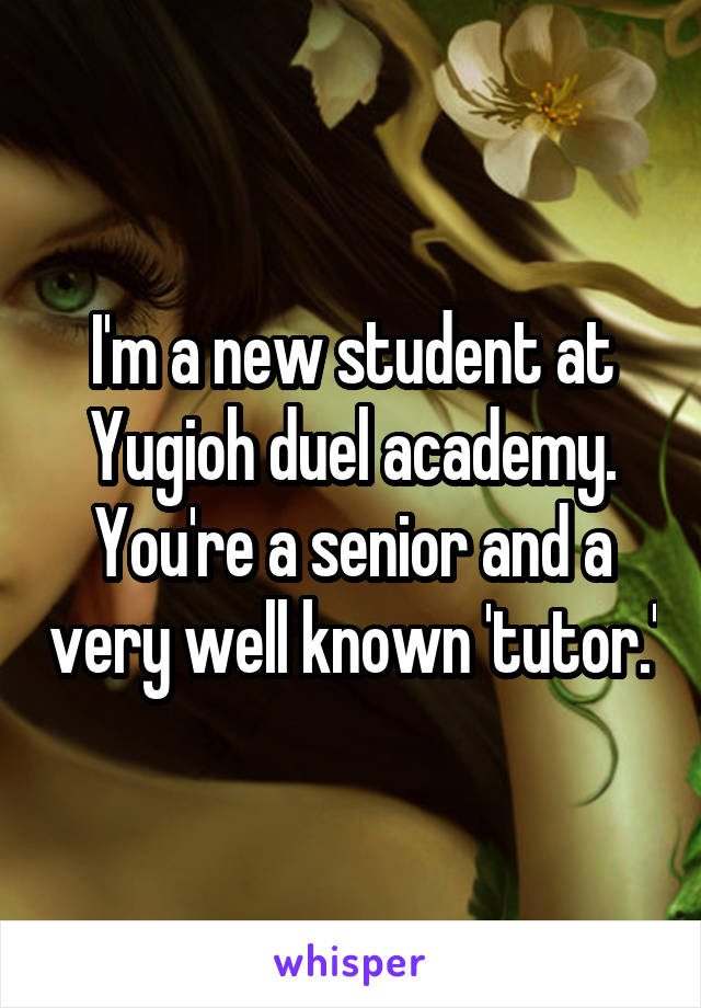 I'm a new student at Yugioh duel academy. You're a senior and a very well known 'tutor.'