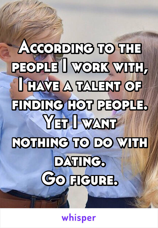 According to the people I work with, I have a talent of finding hot people.
Yet I want nothing to do with dating.
Go figure.