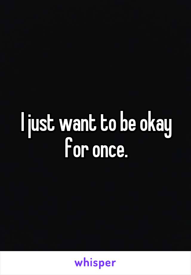 I just want to be okay for once.