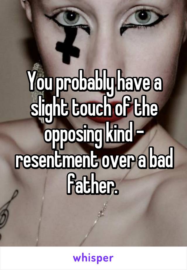 You probably have a slight touch of the opposing kind - resentment over a bad father. 