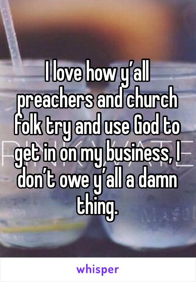 I love how y’all preachers and church folk try and use God to get in on my business, I don’t owe y’all a damn thing. 