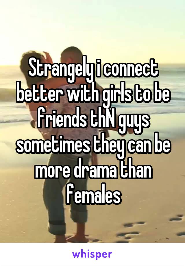 Strangely i connect better with girls to be friends thN guys sometimes they can be more drama than females