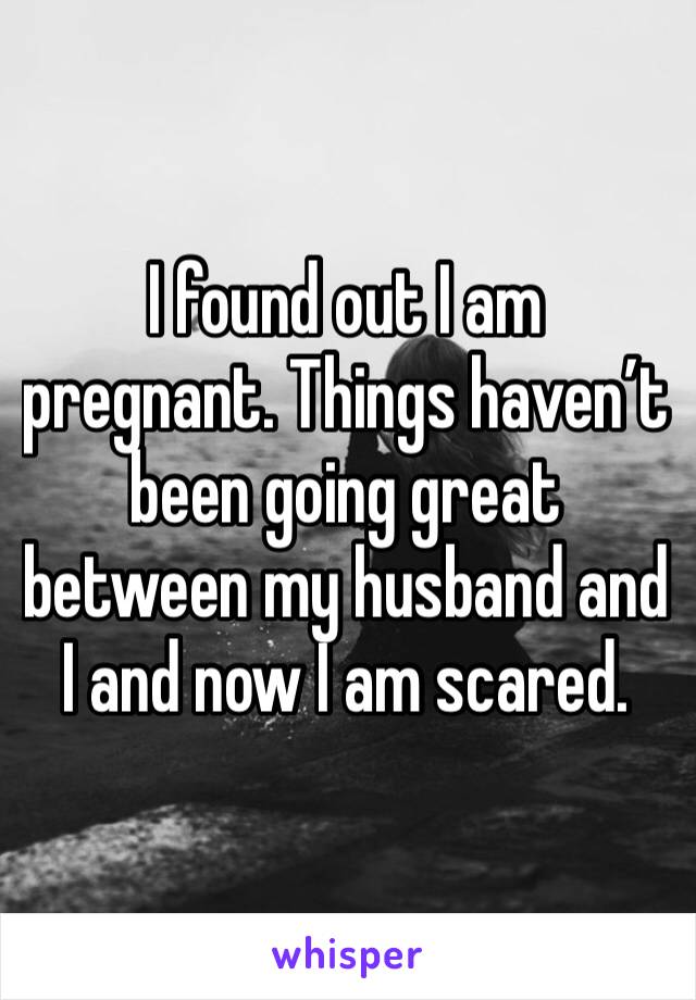 I found out I am pregnant. Things haven’t been going great between my husband and I and now I am scared. 