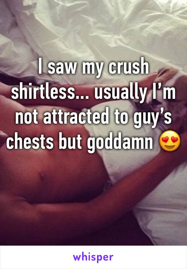 I saw my crush shirtless... usually I’m not attracted to guy’s chests but goddamn 😍