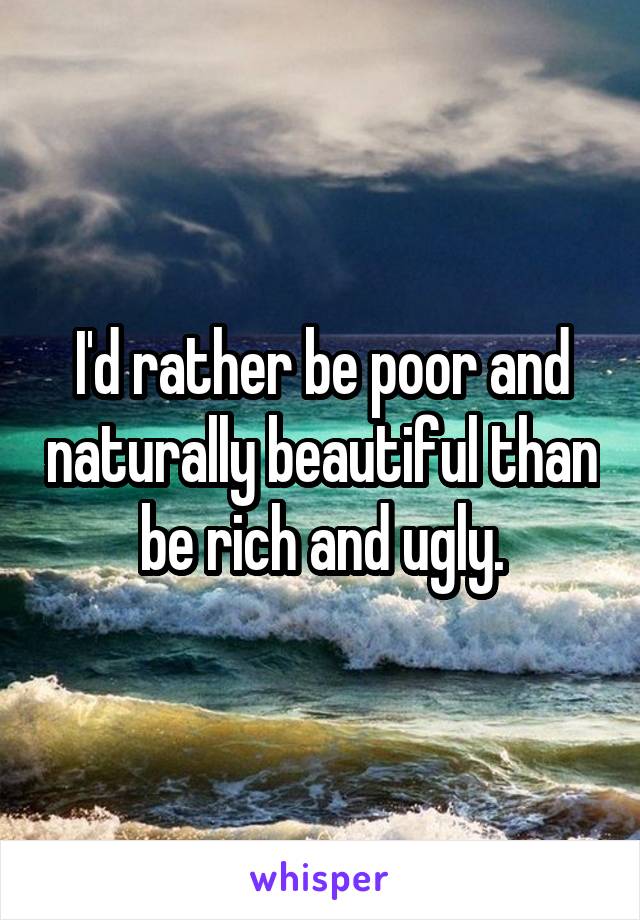 I'd rather be poor and naturally beautiful than be rich and ugly.