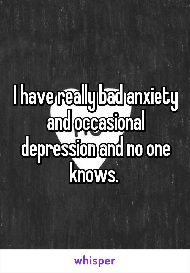 I have really bad anxiety and occasional depression and no one knows. 