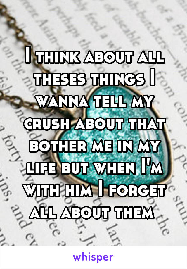 I think about all theses things I wanna tell my crush about that bother me in my life but when I'm with him I forget all about them 