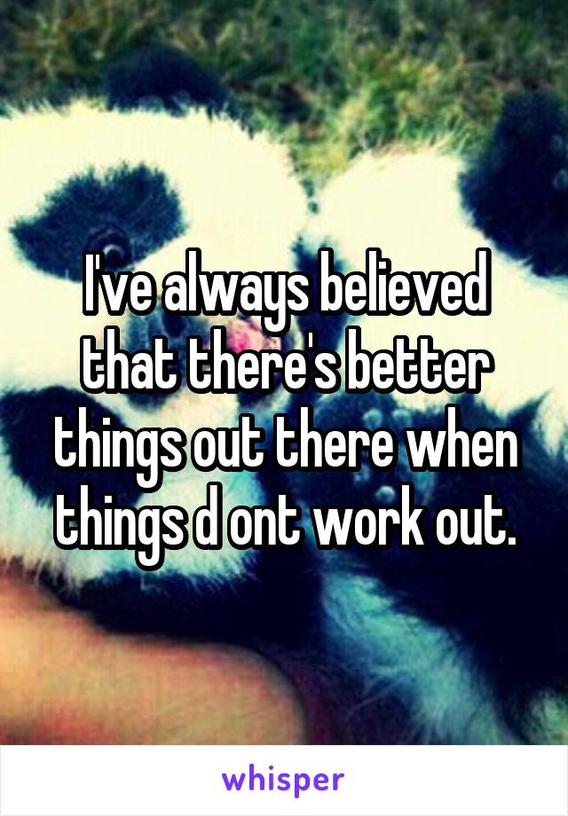 I've always believed that there's better things out there when things d ont work out.