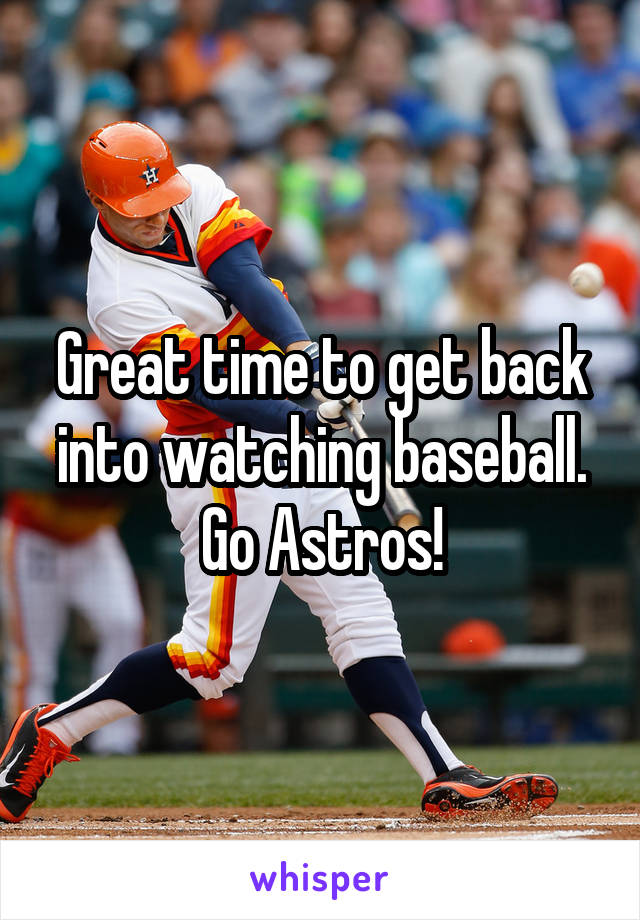 Great time to get back into watching baseball. Go Astros!