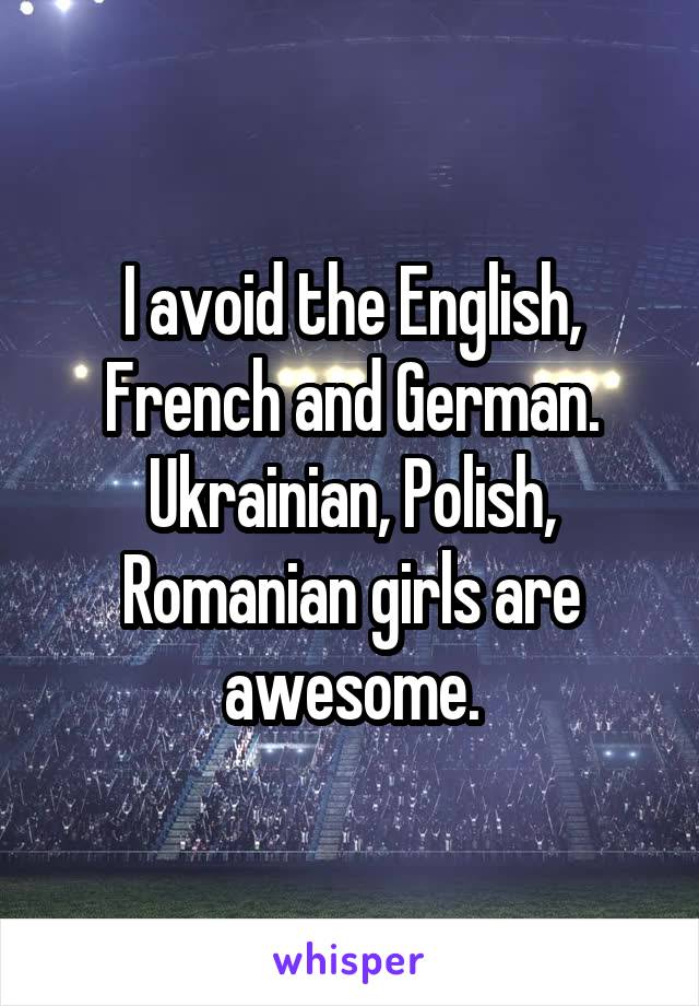 I avoid the English, French and German.
Ukrainian, Polish, Romanian girls are awesome.