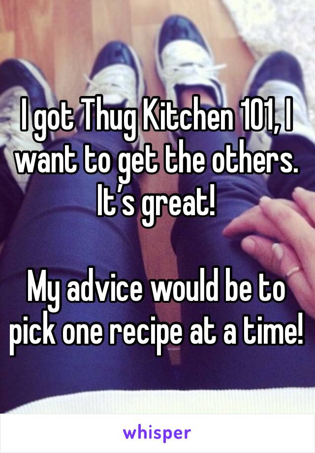 I got Thug Kitchen 101, I want to get the others. It’s great!

My advice would be to pick one recipe at a time!