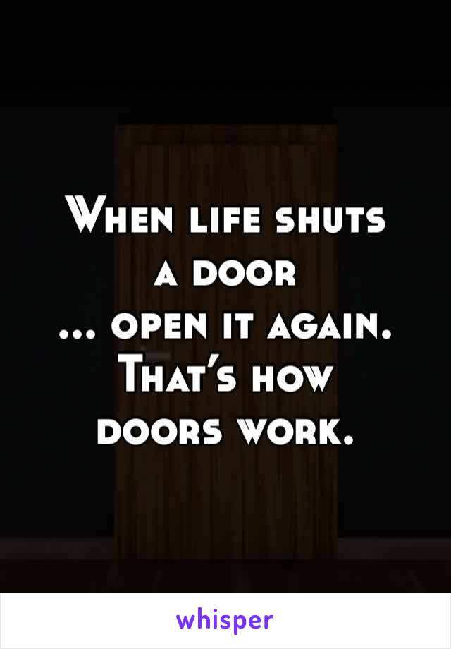 When life shuts a door
... open it again.
That’s how doors work.