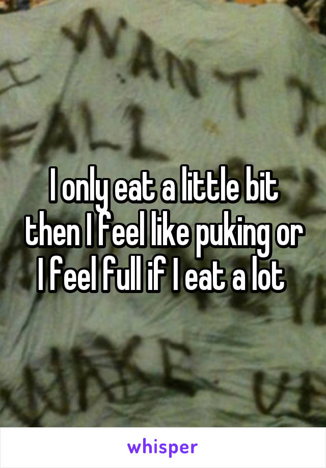 I only eat a little bit then I feel like puking or I feel full if I eat a lot 