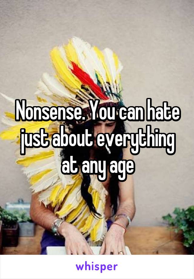 Nonsense. You can hate just about everything at any age