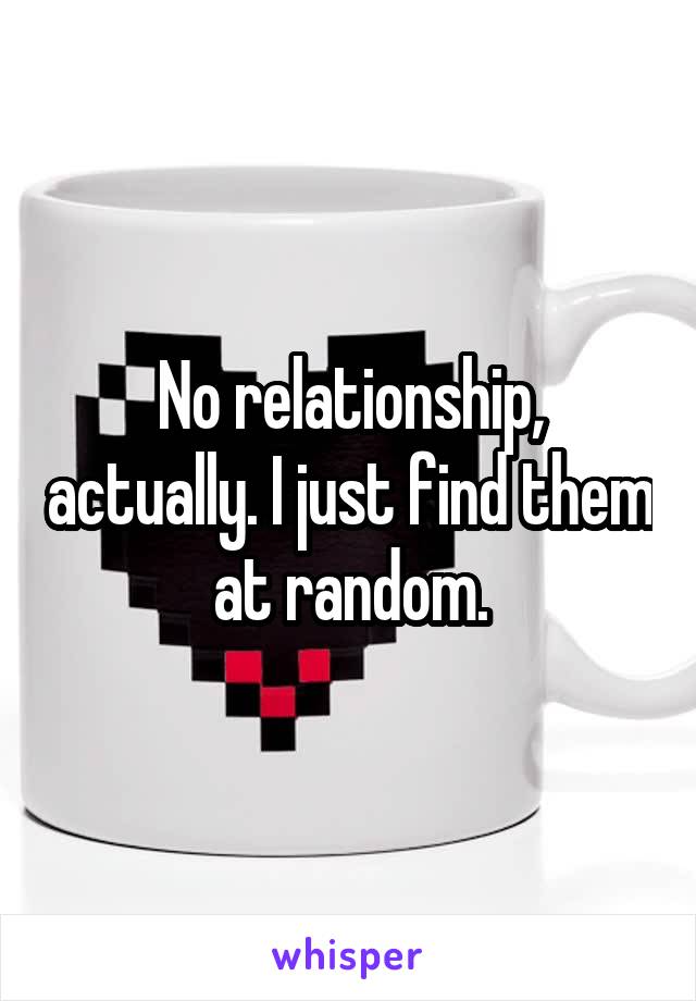 No relationship, actually. I just find them at random.