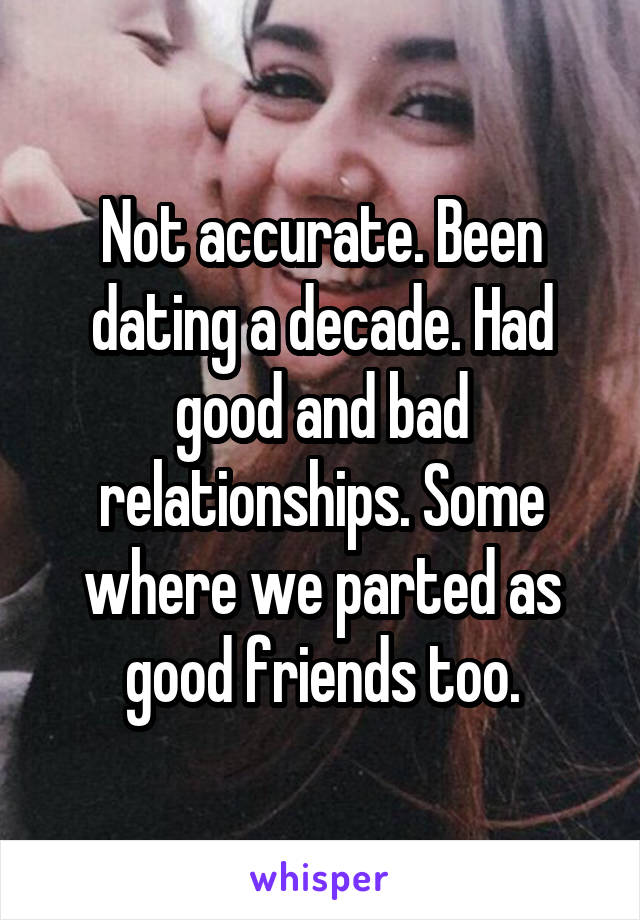 Not accurate. Been dating a decade. Had good and bad relationships. Some where we parted as good friends too.