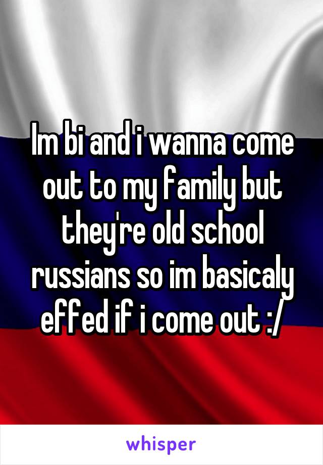 Im bi and i wanna come out to my family but they're old school russians so im basicaly effed if i come out :/