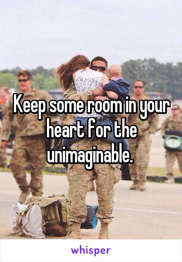 Keep some room in your heart for the unimaginable. 