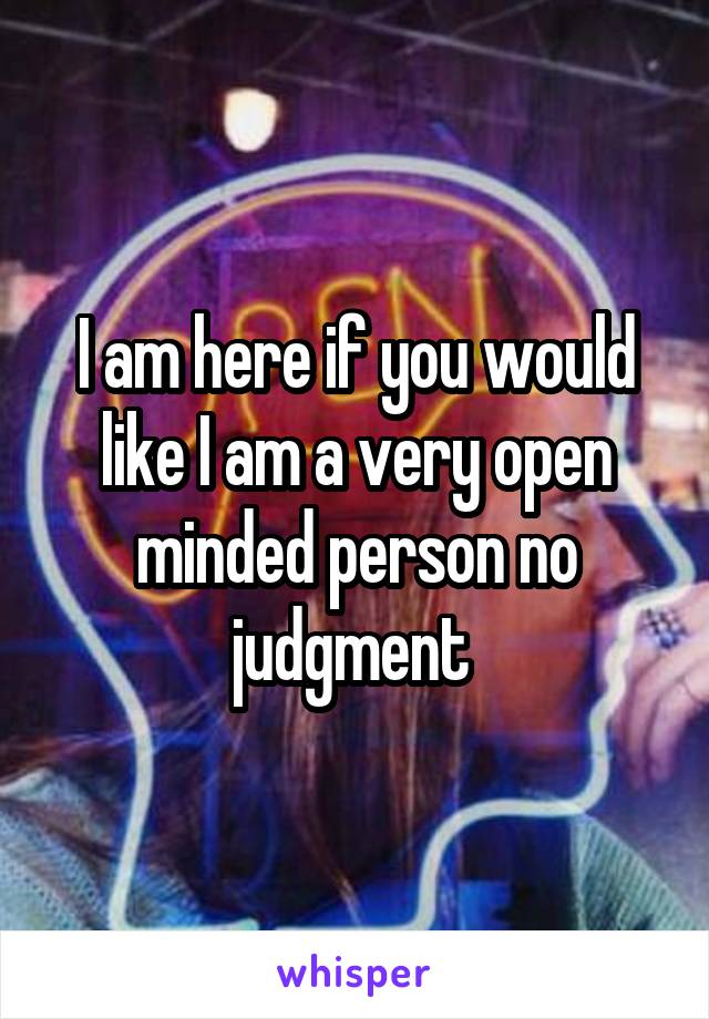 I am here if you would like I am a very open minded person no judgment 