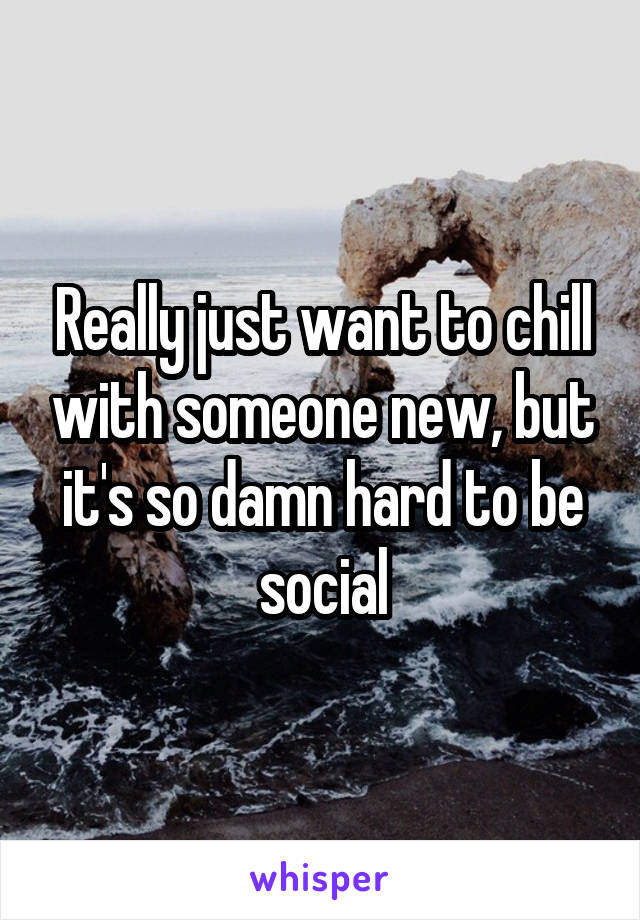 Really just want to chill with someone new, but it's so damn hard to be social