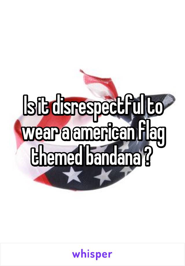 Is it disrespectful to wear a american flag themed bandana ? 