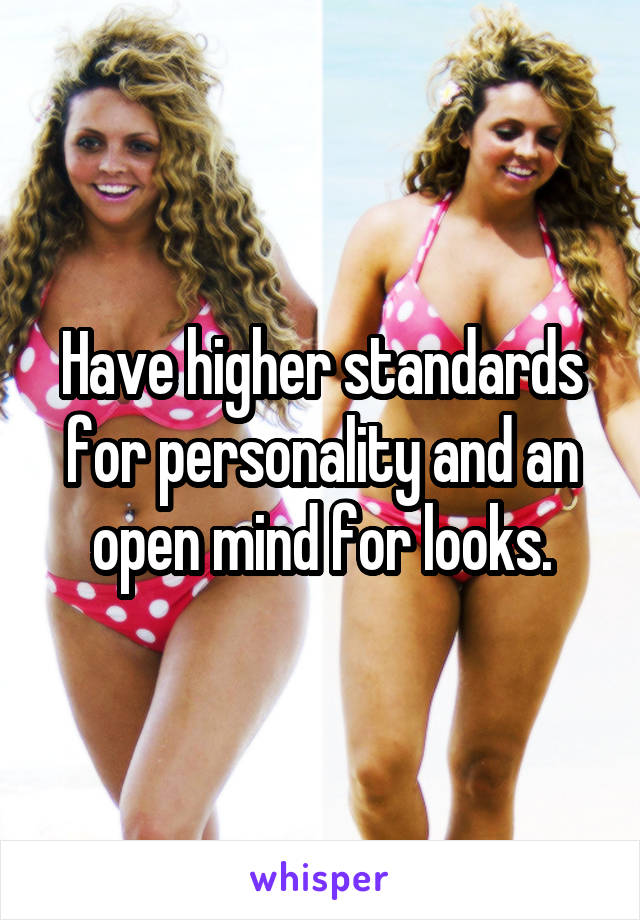 Have higher standards for personality and an open mind for looks.