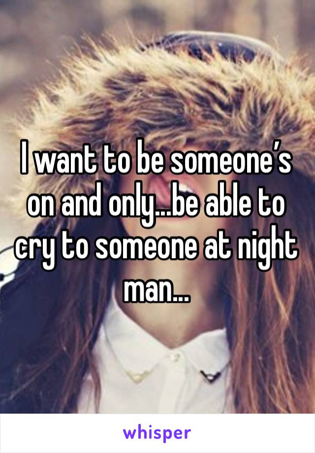 I want to be someone’s on and only...be able to cry to someone at night man...