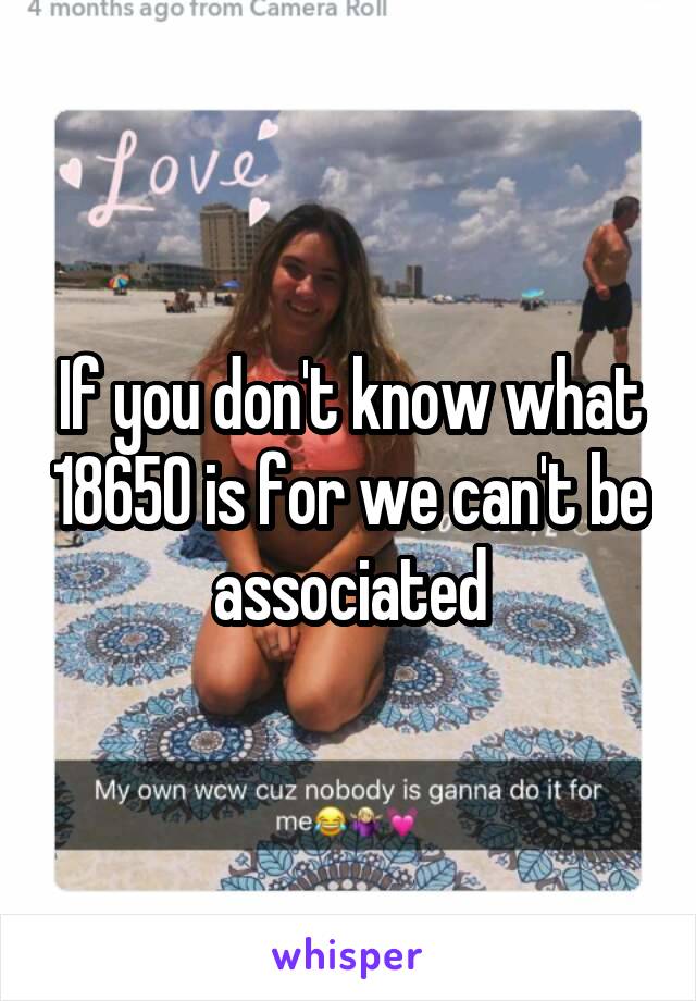 If you don't know what 18650 is for we can't be associated