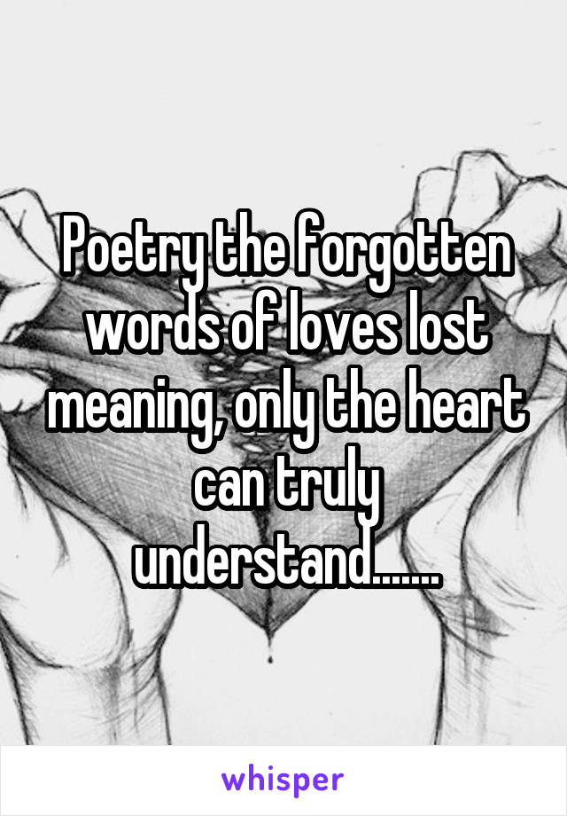 Poetry the forgotten words of loves lost meaning, only the heart can truly understand.......