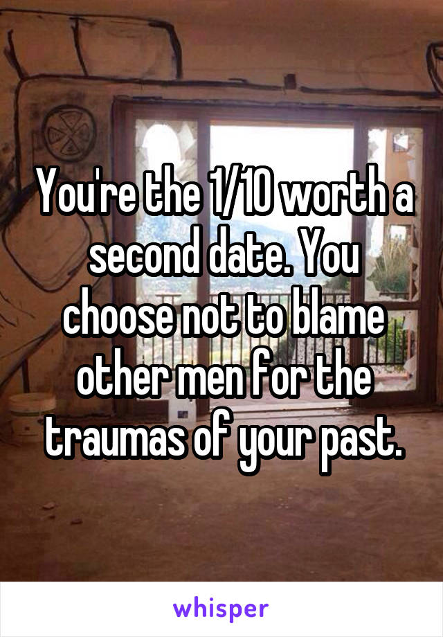 You're the 1/10 worth a second date. You choose not to blame other men for the traumas of your past.