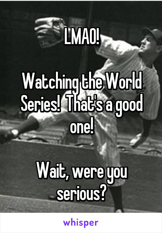 LMAO!

Watching the World Series!  That's a good one!

Wait, were you serious?