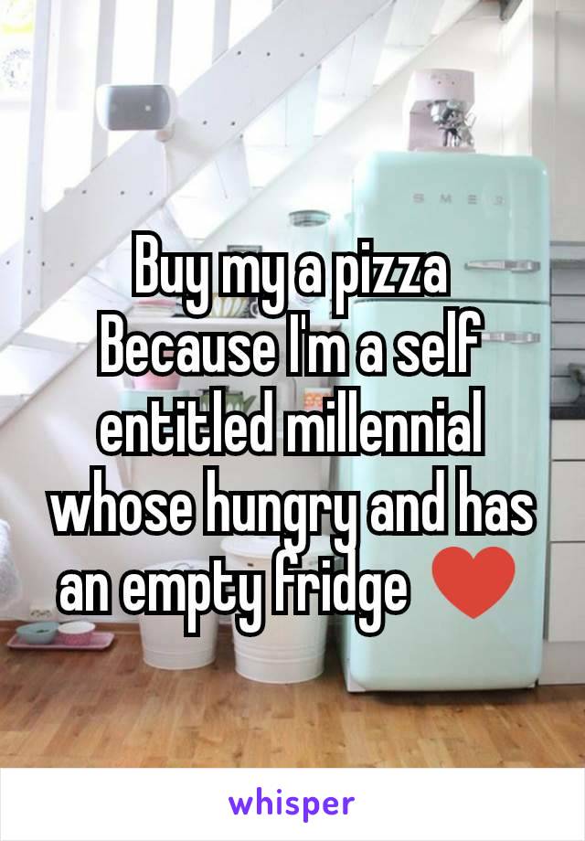 Buy my a pizza
Because I'm a self entitled millennial whose hungry and has an empty fridge ♥️