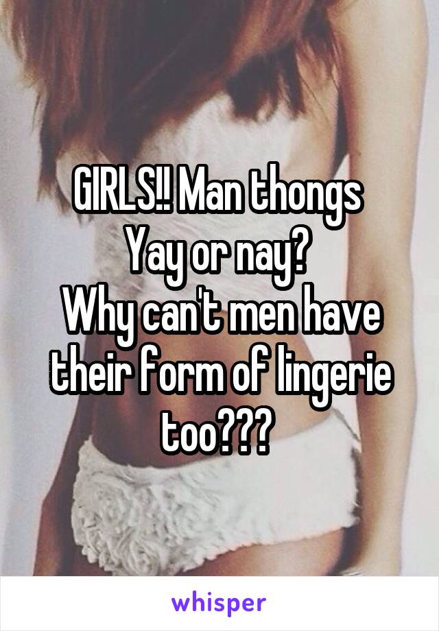 GIRLS!! Man thongs 
Yay or nay? 
Why can't men have their form of lingerie too??? 