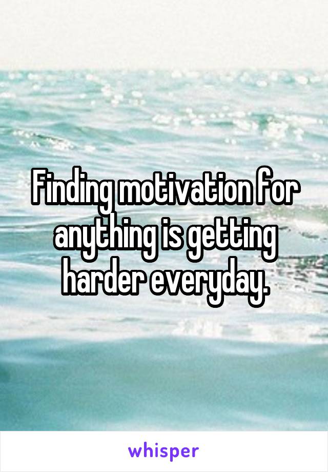 Finding motivation for anything is getting harder everyday.