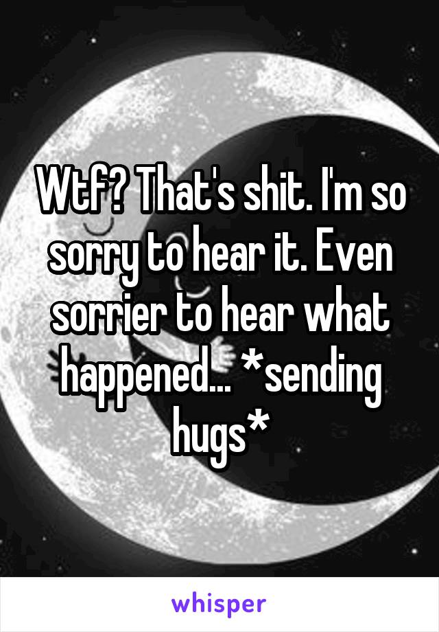 Wtf? That's shit. I'm so sorry to hear it. Even sorrier to hear what happened... *sending hugs*