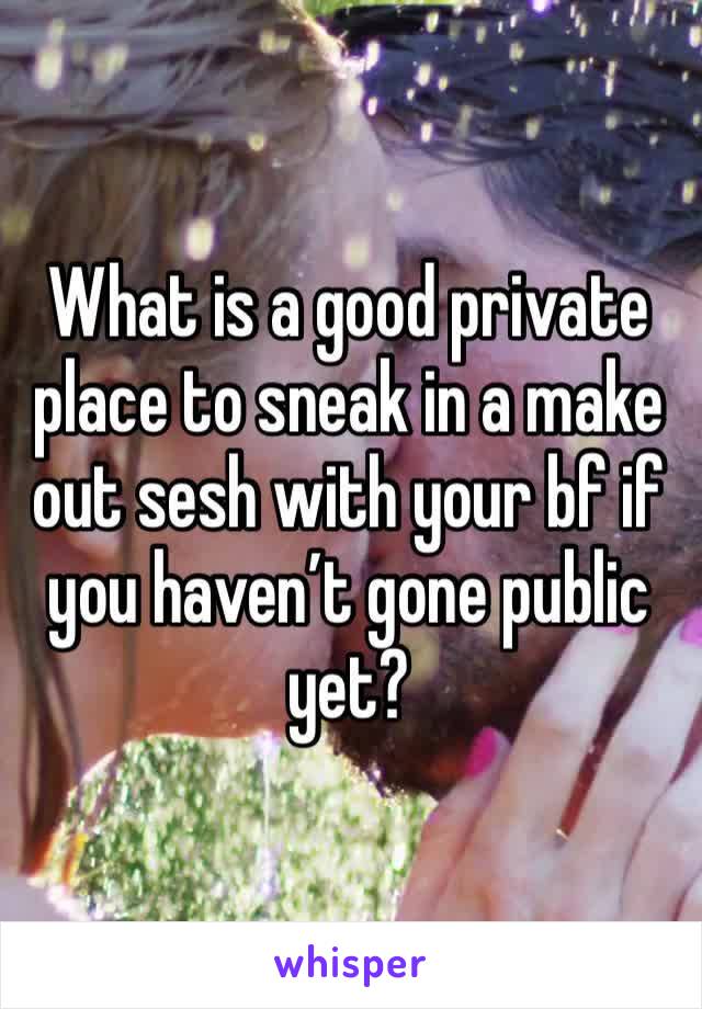 What is a good private place to sneak in a make out sesh with your bf if you haven’t gone public yet?