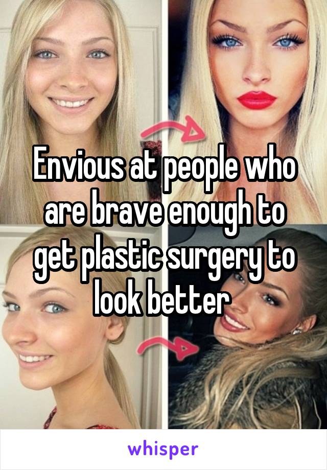 Envious at people who are brave enough to get plastic surgery to look better 