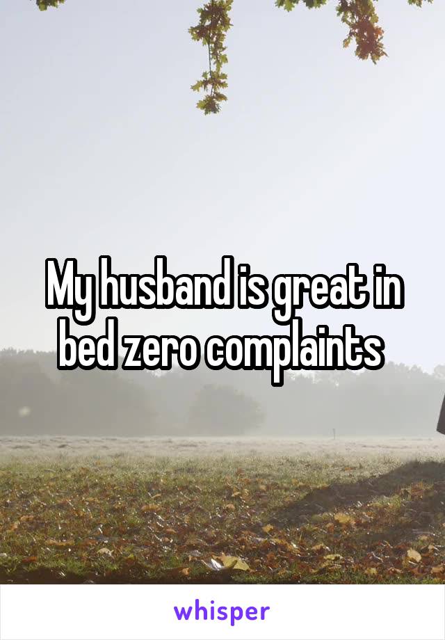 My husband is great in bed zero complaints 