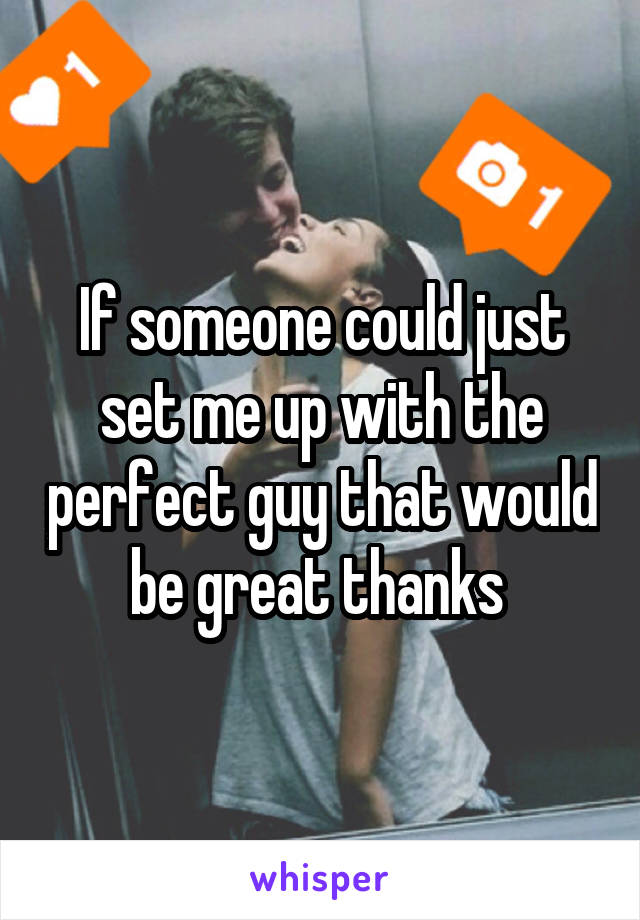 If someone could just set me up with the perfect guy that would be great thanks 