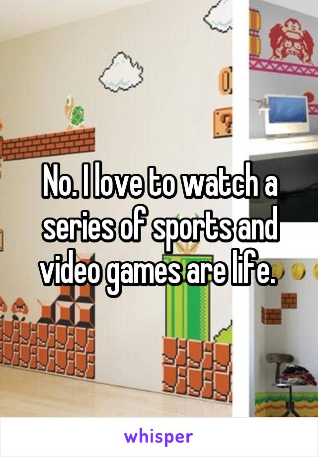 No. I love to watch a series of sports and video games are life. 