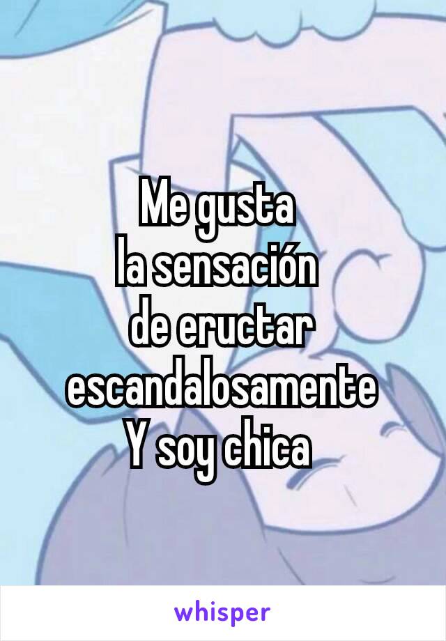 Me gusta 
la sensación 
de eructar escandalosamente
Y soy chica 