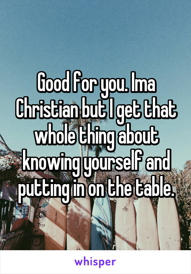 Good for you. Ima Christian but I get that whole thing about knowing yourself and putting in on the table.