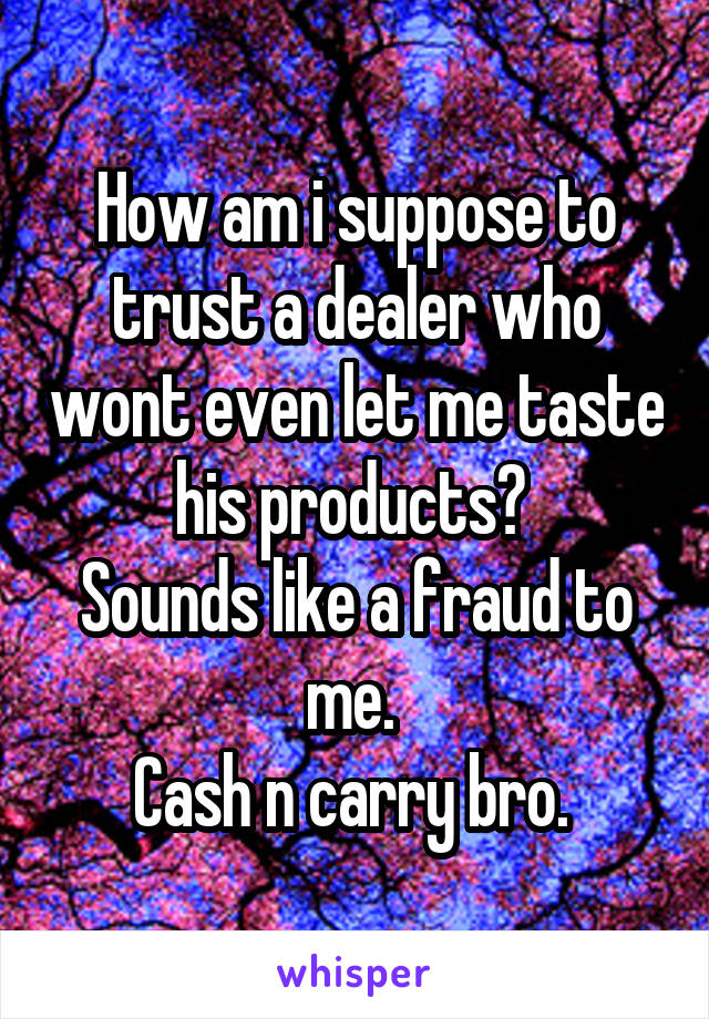 How am i suppose to trust a dealer who wont even let me taste his products? 
Sounds like a fraud to me. 
Cash n carry bro. 