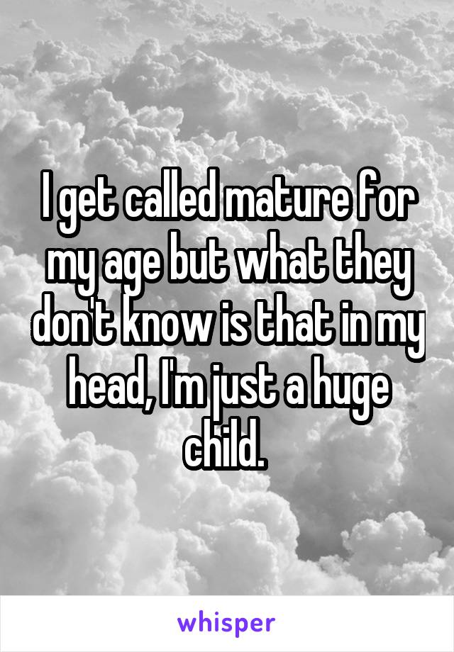 I get called mature for my age but what they don't know is that in my head, I'm just a huge child. 