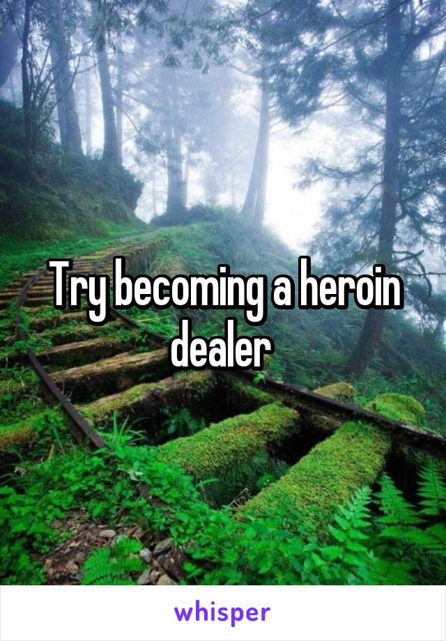 Try becoming a heroin dealer 