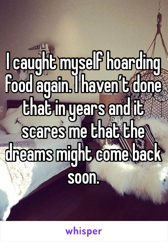 I caught myself hoarding food again. I haven’t done that in years and it scares me that the dreams might come back soon. 