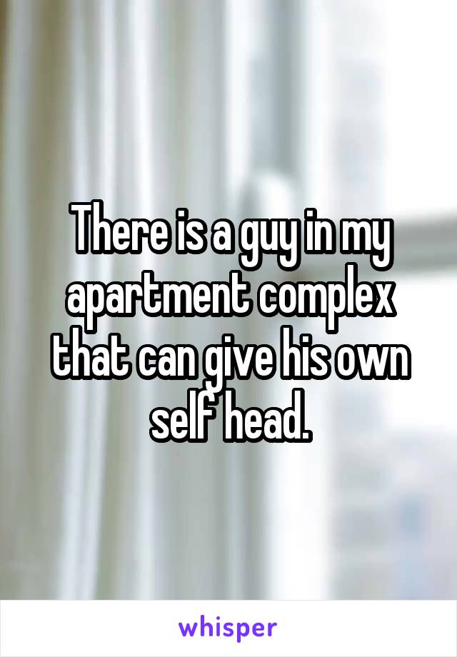 There is a guy in my apartment complex that can give his own self head.