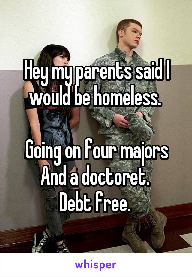 Hey my parents said I would be homeless. 

Going on four majors
And a doctoret. 
Debt free. 